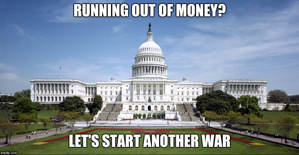 RUNNING OUT OF MONEY? LET'S START ANOTHER WAR | image tagged in memes | made w/ Imgflip meme maker
