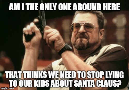 Raised my kids that way. | AM I THE ONLY ONE AROUND HERE; THAT THINKS WE NEED TO STOP LYING TO OUR KIDS ABOUT SANTA CLAUS? | image tagged in memes,am i the only one around here,christmas,merry christmas,parenting | made w/ Imgflip meme maker