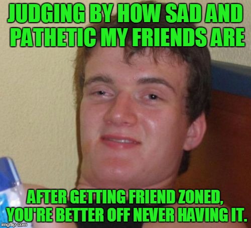 10 Guy Meme | JUDGING BY HOW SAD AND PATHETIC MY FRIENDS ARE AFTER GETTING FRIEND ZONED, YOU'RE BETTER OFF NEVER HAVING IT. | image tagged in memes,10 guy | made w/ Imgflip meme maker