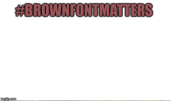 #BROWNFONTMATTERS | made w/ Imgflip meme maker