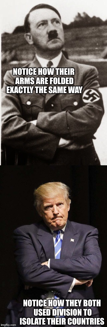 Trump is Hitler! | NOTICE HOW THEIR ARMS ARE FOLDED EXACTLY THE SAME WAY; NOTICE HOW THEY BOTH USED DIVISION TO ISOLATE THEIR COUNTRIES | image tagged in trump and hitler,trump racist meme,trump racist,hitler,trump tax bill,gop | made w/ Imgflip meme maker
