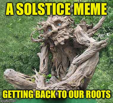 A SOLSTICE MEME GETTING BACK TO OUR ROOTS | made w/ Imgflip meme maker