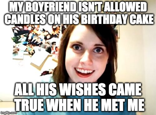 Happy Birthday | MY BOYFRIEND ISN'T ALLOWED CANDLES ON HIS BIRTHDAY CAKE; ALL HIS WISHES CAME TRUE WHEN HE MET ME | image tagged in memes,overly attached girlfriend,happy birthday,wish,bacon | made w/ Imgflip meme maker