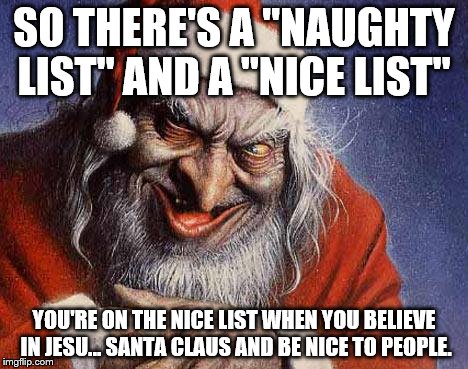 Evil Santa | SO THERE'S A "NAUGHTY LIST" AND A "NICE LIST"; YOU'RE ON THE NICE LIST WHEN YOU BELIEVE IN JESU... SANTA CLAUS AND BE NICE TO PEOPLE. | image tagged in evil santa | made w/ Imgflip meme maker