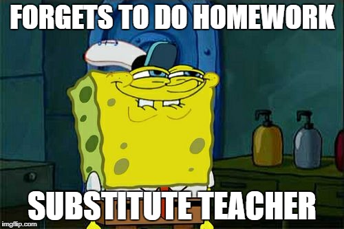Don't You Squidward | FORGETS TO DO HOMEWORK; SUBSTITUTE TEACHER | image tagged in memes,dont you squidward | made w/ Imgflip meme maker