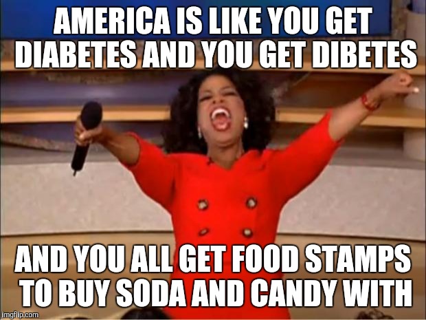 Oprah You Get A Meme | AMERICA IS LIKE YOU GET DIABETES AND YOU GET DIBETES AND YOU ALL GET FOOD STAMPS TO BUY SODA AND CANDY WITH | image tagged in memes,oprah you get a | made w/ Imgflip meme maker