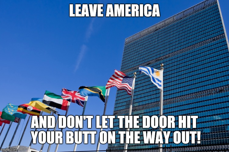 united nations | LEAVE AMERICA; AND DON'T LET THE DOOR HIT YOUR BUTT ON THE WAY OUT! | image tagged in united nations | made w/ Imgflip meme maker