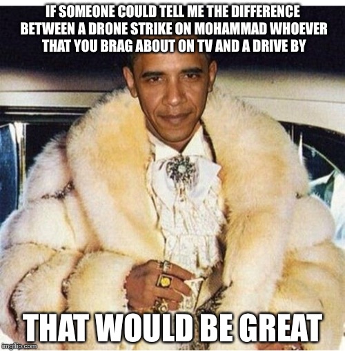 Pimp Daddy Obama | IF SOMEONE COULD TELL ME THE DIFFERENCE BETWEEN A DRONE STRIKE ON MOHAMMAD WHOEVER THAT YOU BRAG ABOUT ON TV AND A DRIVE BY THAT WOULD BE GR | image tagged in pimp daddy obama | made w/ Imgflip meme maker