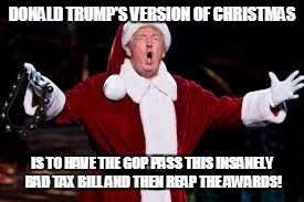 Donald Claus | DONALD TRUMP'S VERSION OF CHRISTMAS; IS TO HAVE THE GOP PASS THIS INSANELY BAD TAX BILL AND THEN REAP THE AWARDS! | image tagged in trump christmas,santa trump,gop | made w/ Imgflip meme maker