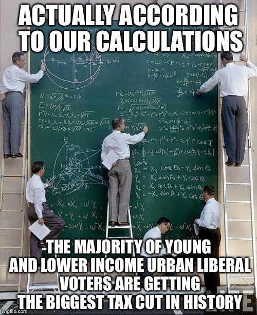 ACTUALLY ACCORDING TO OUR CALCULATIONS THE MAJORITY OF YOUNG AND LOWER INCOME URBAN LIBERAL VOTERS ARE GETTING THE BIGGEST TAX CUT IN HISTOR | made w/ Imgflip meme maker