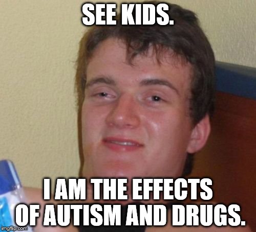 10 Guy Meme | SEE KIDS. I AM THE EFFECTS OF AUTISM AND DRUGS. | image tagged in memes,10 guy | made w/ Imgflip meme maker