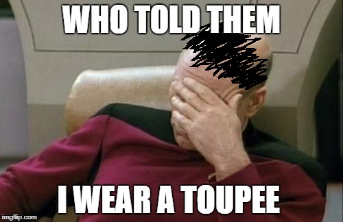 Captain Picard Facepalm Meme | WHO TOLD THEM; I WEAR A TOUPEE | image tagged in memes,captain picard facepalm | made w/ Imgflip meme maker
