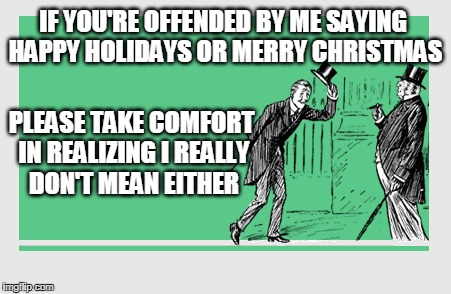 it's all pagan anyways | IF YOU'RE OFFENDED BY ME SAYING HAPPY HOLIDAYS OR MERRY CHRISTMAS; PLEASE TAKE COMFORT IN REALIZING I REALLY DON'T MEAN EITHER | image tagged in happy holidays,merry christmas,christmas,merry christmas meme | made w/ Imgflip meme maker