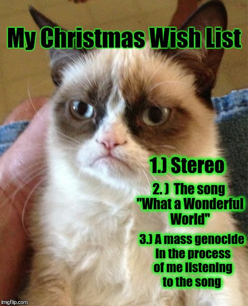 Grumpy Cat | My Christmas Wish List; 1.) Stereo; 2. )  The song "What a Wonderful World"; 3.) A mass genocide in the process of me listening to the song | image tagged in memes,grumpy cat | made w/ Imgflip meme maker