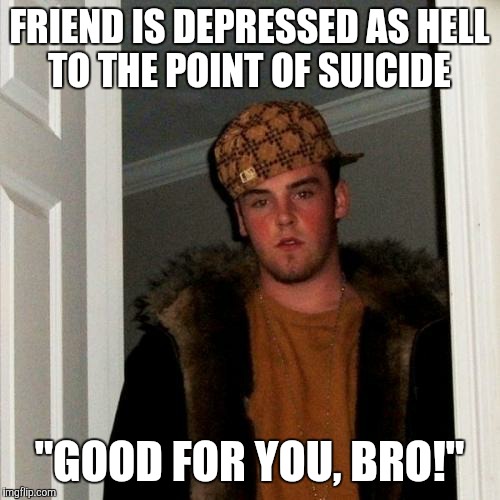 Sounds like so many people I know! | FRIEND IS DEPRESSED AS HELL TO THE POINT OF SUICIDE; "GOOD FOR YOU, BRO!" | image tagged in memes,scumbag steve | made w/ Imgflip meme maker