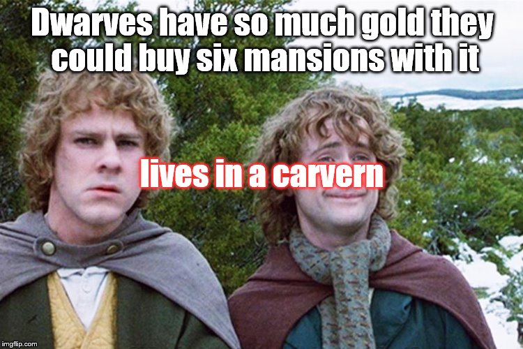 hobbits | Dwarves have so much gold they could buy six mansions with it; lives in a carvern | image tagged in hobbits | made w/ Imgflip meme maker