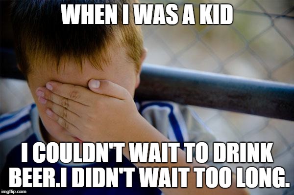 Confession Kid | WHEN I WAS A KID; I COULDN'T WAIT TO DRINK BEER.I DIDN'T WAIT TOO LONG. | image tagged in memes,confession kid | made w/ Imgflip meme maker