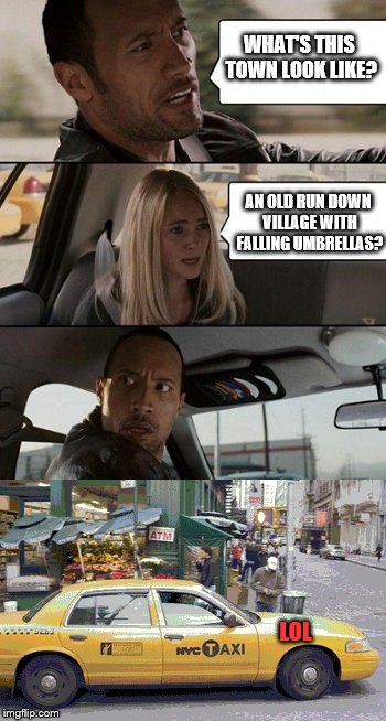 Rock Taxi get out! | WHAT'S THIS TOWN LOOK LIKE? AN OLD RUN DOWN VILLAGE WITH FALLING UMBRELLAS? LOL | image tagged in rock taxi get out | made w/ Imgflip meme maker