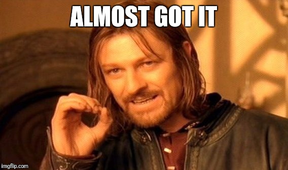 One Does Not Simply | ALMOST GOT IT | image tagged in memes,one does not simply | made w/ Imgflip meme maker
