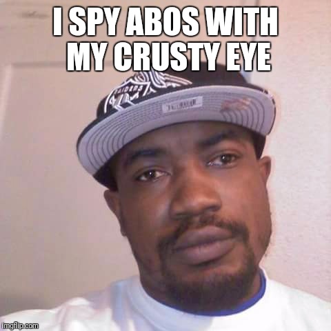 I SPY ABOS WITH MY CRUSTY EYE | image tagged in queen | made w/ Imgflip meme maker