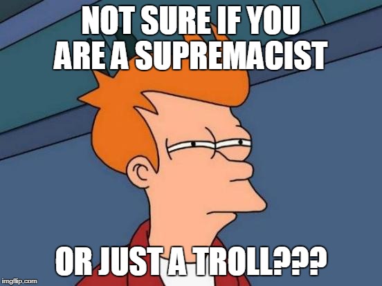 Futurama Fry Meme | NOT SURE IF YOU ARE A SUPREMACIST OR JUST A TROLL??? | image tagged in memes,futurama fry | made w/ Imgflip meme maker