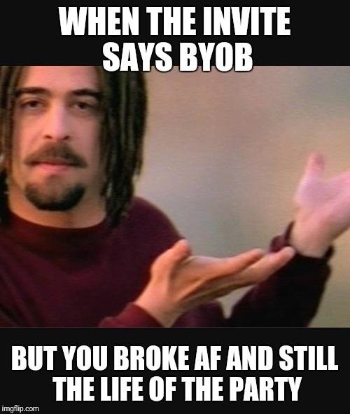 Can I still kick it? | WHEN THE INVITE SAYS BYOB; BUT YOU BROKE AF AND STILL THE LIFE OF THE PARTY | image tagged in party,beers,partying,broke | made w/ Imgflip meme maker