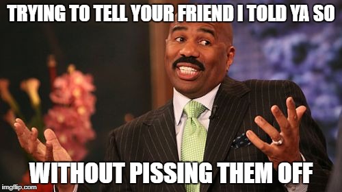 Steve Harvey Meme | TRYING TO TELL YOUR FRIEND I TOLD YA SO; WITHOUT PISSING THEM OFF | image tagged in memes,steve harvey | made w/ Imgflip meme maker