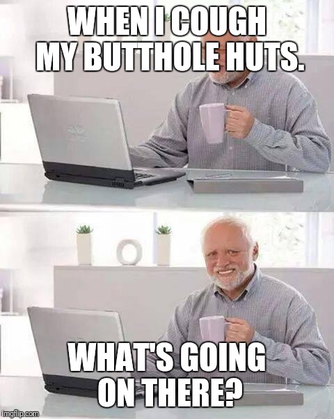 Hide the Pain Harold | WHEN I COUGH MY BUTTHOLE HUTS. WHAT'S GOING ON THERE? | image tagged in memes,hide the pain harold | made w/ Imgflip meme maker