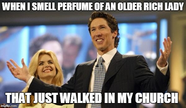 Joel Osteen | WHEN I SMELL PERFUME OF AN OLDER RICH LADY; THAT JUST WALKED IN MY CHURCH | image tagged in joel osteen,rich church,joel money,rich preacher,televangelist,mega church | made w/ Imgflip meme maker