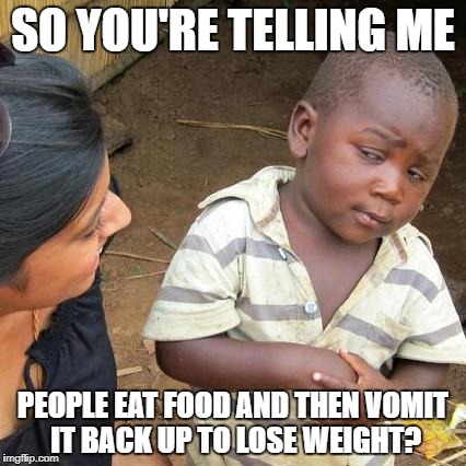 Third World Skeptical Kid Meme | SO YOU'RE TELLING ME; PEOPLE EAT FOOD AND THEN VOMIT IT BACK UP TO LOSE WEIGHT? | image tagged in memes,third world skeptical kid | made w/ Imgflip meme maker