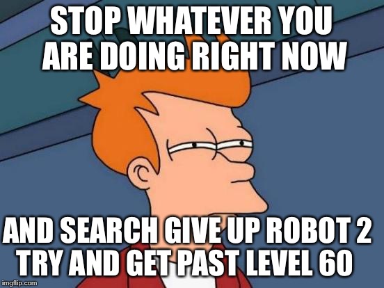 Actually do it please | STOP WHATEVER YOU ARE DOING RIGHT NOW; AND SEARCH GIVE UP ROBOT 2 
TRY AND GET PAST LEVEL 60 | image tagged in memes,futurama fry,impossible,triggered,you shall not pass,prepare to die | made w/ Imgflip meme maker