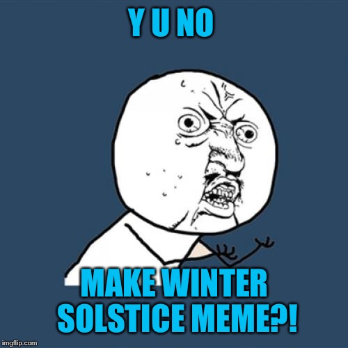 Y U No Meme | Y U NO MAKE WINTER SOLSTICE MEME?! | image tagged in memes,y u no | made w/ Imgflip meme maker