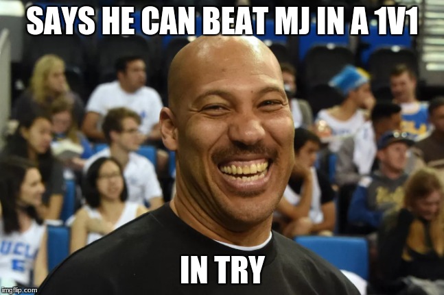 Lavar Ball Meme | SAYS HE CAN BEAT MJ IN A 1V1; IN TRY | image tagged in google images | made w/ Imgflip meme maker