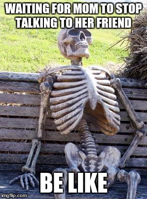 Waiting Skeleton | WAITING FOR MOM TO STOP TALKING TO HER FRIEND; BE LIKE | image tagged in memes,waiting skeleton | made w/ Imgflip meme maker