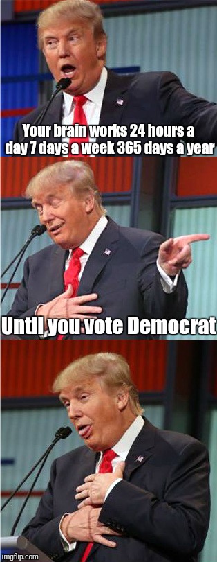 Bad Pun Trump | Your brain works 24 hours a day 7 days a week 365 days a year; Until you vote Democrat | image tagged in bad pun trump | made w/ Imgflip meme maker
