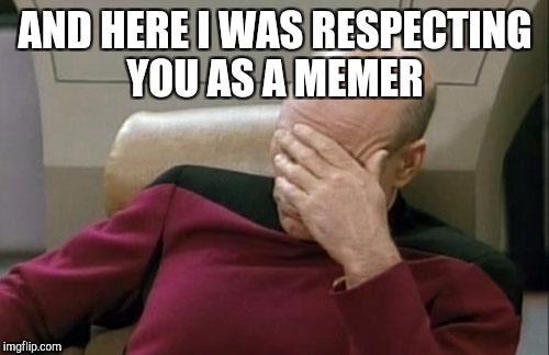 Captain Picard Facepalm Meme | AND HERE I WAS RESPECTING YOU AS A MEMER | image tagged in memes,captain picard facepalm | made w/ Imgflip meme maker
