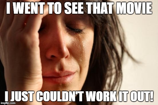 First World Problems Meme | I WENT TO SEE THAT MOVIE I JUST COULDN'T WORK IT OUT! | image tagged in memes,first world problems | made w/ Imgflip meme maker