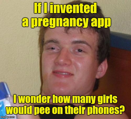 10 Guy Meme | If I invented a pregnancy app; I wonder how many girls would pee on their phones? | image tagged in memes,10 guy | made w/ Imgflip meme maker