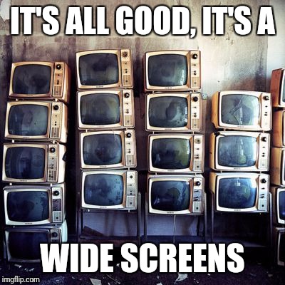 IT'S ALL GOOD, IT'S A WIDE SCREENS | made w/ Imgflip meme maker