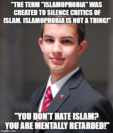 Islamophobes Logic: Says "Islamophobia Is Not A Thing" Calls EVERYONE Who Doesn't Hate Islam "Mentally Retarded" | "THE TERM "ISLAMOPHOBIA" WAS CREATED TO SILENCE CRITICS OF ISLAM. ISLAMOPHOBIA IS NOT A THING!"; "YOU DON'T HATE ISLAM? YOU ARE MENTALLY RETARDED!" | image tagged in college conservative,islam,anti-islamophobia,full retard,conservative hypocrisy,conservative logic | made w/ Imgflip meme maker