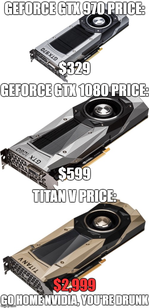 Go Home Nvidia, You're Drunk | GEFORCE GTX 970 PRICE:; $329; GEFORCE GTX 1080 PRICE:; $599; TITAN V PRICE:; $2,999; GO HOME NVIDIA, YOU'RE DRUNK | image tagged in pc master race,video games,videogames,go home youre drunk,go home you're drunk,meme | made w/ Imgflip meme maker