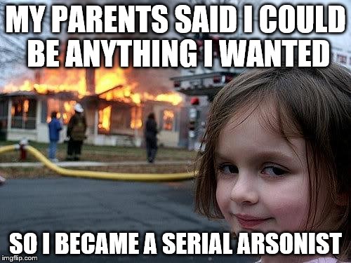 fire girl | MY PARENTS SAID I COULD BE ANYTHING I WANTED; SO I BECAME A SERIAL ARSONIST | image tagged in fire girl | made w/ Imgflip meme maker