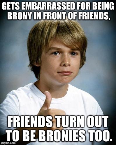 good luck gary | GETS EMBARRASSED FOR BEING BRONY IN FRONT OF FRIENDS, FRIENDS TURN OUT TO BE BRONIES TOO. | image tagged in good luck gary | made w/ Imgflip meme maker