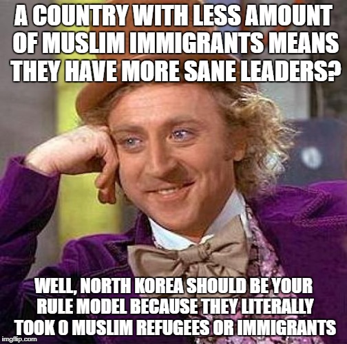 Creepy Condescending Wonka Meme | A COUNTRY WITH LESS AMOUNT OF MUSLIM IMMIGRANTS MEANS THEY HAVE MORE SANE LEADERS? WELL, NORTH KOREA SHOULD BE YOUR RULE MODEL BECAUSE THEY LITERALLY TOOK 0 MUSLIM REFUGEES OR IMMIGRANTS | image tagged in memes,creepy condescending wonka,north korea,immigrants,refugees | made w/ Imgflip meme maker