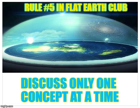 Discuss only one concept at a time | RULE #5 IN FLAT EARTH CLUB; DISCUSS ONLY ONE CONCEPT AT A TIME | image tagged in flat earth,one concept,rule 5,flat earth club | made w/ Imgflip meme maker