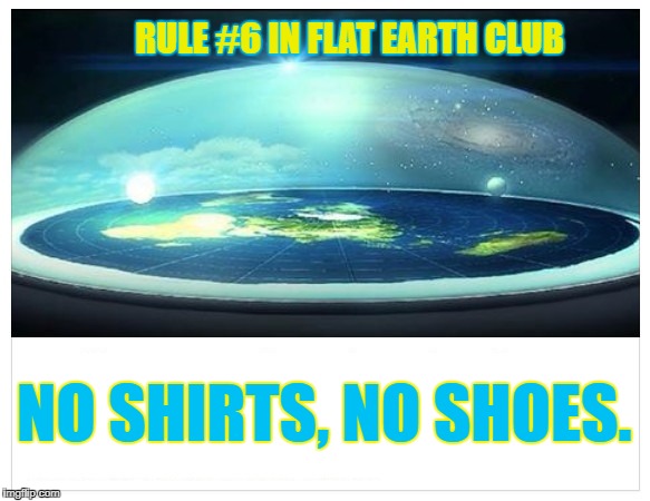No shirts, no shoes. | RULE #6 IN FLAT EARTH CLUB; NO SHIRTS, NO SHOES. | image tagged in flat earth,rule 6,no shirt,no shoes,flat earth club | made w/ Imgflip meme maker