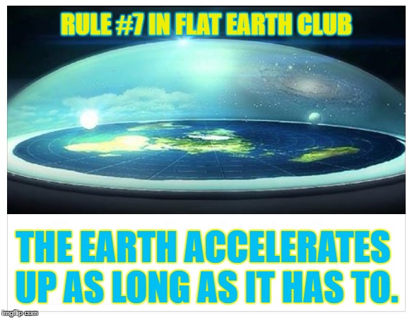 The Earth accelerates up as long as it has to. | RULE #7 IN FLAT EARTH CLUB; THE EARTH ACCELERATES UP AS LONG AS IT HAS TO. | image tagged in flat earth,rule 7,flat earth club,accelerates,as long as it has to | made w/ Imgflip meme maker