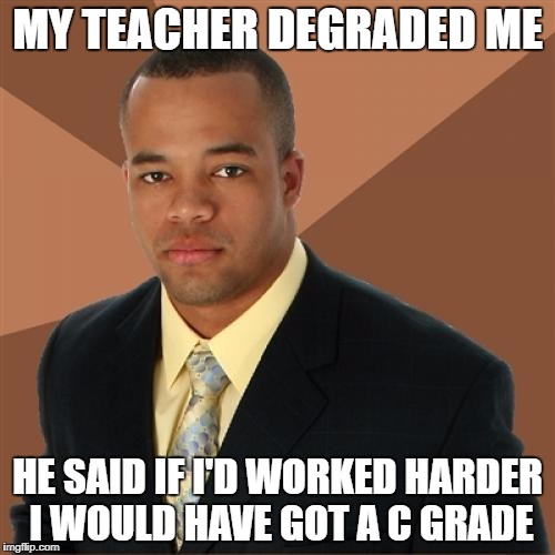 MY TEACHER DEGRADED ME; HE SAID IF I'D WORKED HARDER I WOULD HAVE GOT A C GRADE | image tagged in successful black man | made w/ Imgflip meme maker