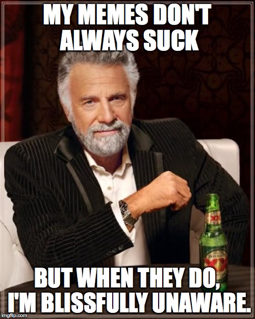 The Most Interesting Man In The World Meme | MY MEMES DON'T ALWAYS SUCK BUT WHEN THEY DO, I'M BLISSFULLY UNAWARE. | image tagged in memes,the most interesting man in the world | made w/ Imgflip meme maker