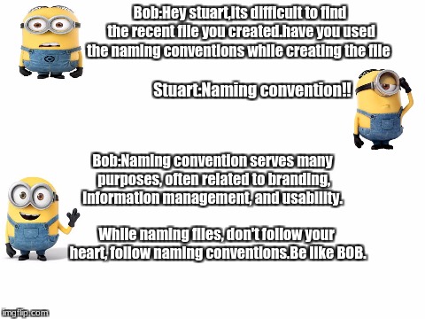 Blank White Template | Bob:Hey stuart,its difficult to find the recent file you created.have you used the naming conventions while creating the file; Stuart:Naming convention!! Bob:Naming convention serves many purposes, often related to branding, information management, and usability. While naming files, don't follow your heart, follow naming conventions.Be like BOB. | image tagged in blank white template | made w/ Imgflip meme maker